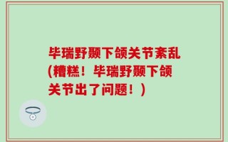 毕瑞野颞下颌关节紊乱(糟糕！毕瑞野颞下颌关节出了问题！)