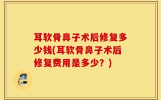 耳软骨鼻子术后修复多少钱(耳软骨鼻子术后修复费用是多少？)
