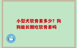 小型犬软骨素多少？狗狗能长期吃软骨素吗