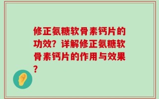 修正氨糖软骨素钙片的功效？详解修正氨糖软骨素钙片的作用与效果？