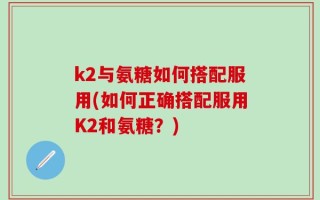 k2与氨糖如何搭配服用(如何正确搭配服用K2和氨糖？)