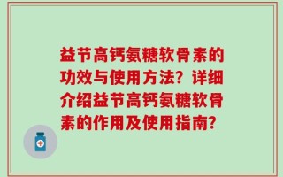 益节高钙氨糖软骨素的功效与使用方法？详细介绍益节高钙氨糖软骨素的作用及使用指南？