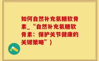 如何自然补充氨糖软骨素_“自然补充氨糖软骨素：保护关节健康的关键策略”)