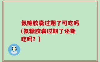 氨糖胶囊过期了可吃吗(氨糖胶囊过期了还能吃吗？)
