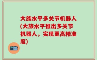 大族水平多关节机器人(大族水平推出多关节机器人，实现更高精准度)