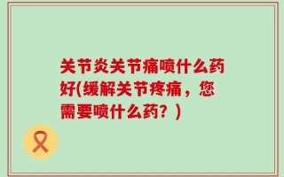 关节炎关节痛喷什么药好(缓解关节疼痛，您需要喷什么药？)