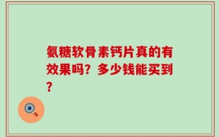 氨糖软骨素钙片真的有效果吗？多少钱能买到？