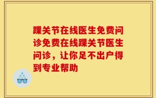 踝关节在线医生免费问诊免费在线踝关节医生问诊，让你足不出户得到专业帮助