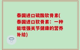 泰国进口硫酸软骨素(泰国进口软骨素：一种能增强关节健康的营养补给)