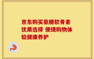 京东购买氨糖软骨素 优质选择 便捷购物体验健康养护
