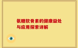 氨糖软骨素的健康益处与应用探索详解