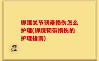 脚踝关节韧带损伤怎么护理(脚踝韧带损伤的护理指南)