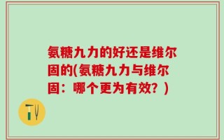 氨糖九力的好还是维尔固的(氨糖九力与维尔固：哪个更为有效？)