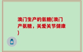 澳门生产的氨糖(澳门产氨糖，关爱关节健康)