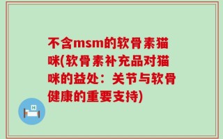 不含msm的软骨素猫咪(软骨素补充品对猫咪的益处：关节与软骨健康的重要支持)