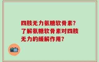 四肢无力氨糖软骨素？了解氨糖软骨素对四肢无力的缓解作用？