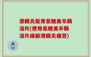 滑膜炎能用氨糖美辛肠溶片(使用氨糖美辛肠溶片缓解滑膜炎痛苦)