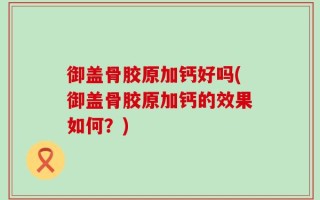 御盖骨胶原加钙好吗(御盖骨胶原加钙的效果如何？)