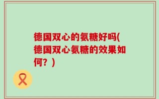 德国双心的氨糖好吗(德国双心氨糖的效果如何？)