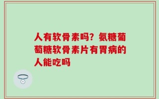 人有软骨素吗？氨糖葡萄糖软骨素片有胃病的人能吃吗