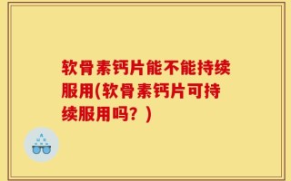 软骨素钙片能不能持续服用(软骨素钙片可持续服用吗？)