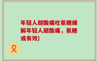 年轻人腿酸痛吃氨糖缓解年轻人腿酸痛，氨糖或有效)