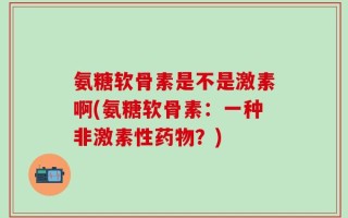 氨糖软骨素是不是激素啊(氨糖软骨素：一种非激素性药物？)