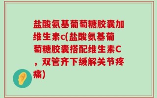 盐酸氨基葡萄糖胶囊加维生素c(盐酸氨基葡萄糖胶囊搭配维生素C，双管齐下缓解关节疼痛)