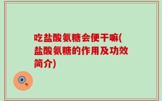 吃盐酸氨糖会便干嘛(盐酸氨糖的作用及功效简介)