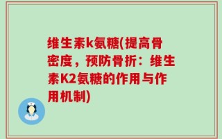 维生素k氨糖(提高骨密度，预防骨折：维生素K2氨糖的作用与作用机制)