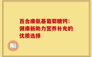 百合康氨基葡萄糖钙：健康新助力营养补充的优质选择