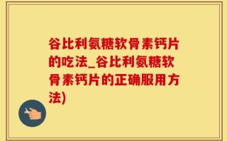 谷比利氨糖软骨素钙片的吃法_谷比利氨糖软骨素钙片的正确服用方法)