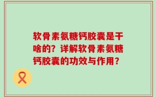 软骨素氨糖钙胶囊是干啥的？详解软骨素氨糖钙胶囊的功效与作用？
