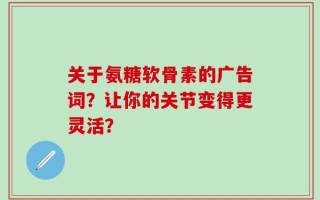 关于氨糖软骨素的广告词？让你的关节变得更灵活？