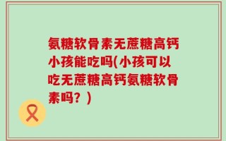 氨糖软骨素无蔗糖高钙小孩能吃吗(小孩可以吃无蔗糖高钙氨糖软骨素吗？)