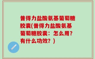 普得力盐酸氨基葡萄糖胶囊(普得力盐酸氨基葡萄糖胶囊：怎么用？有什么功效？)