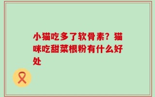 小猫吃多了软骨素？猫咪吃甜菜根粉有什么好处