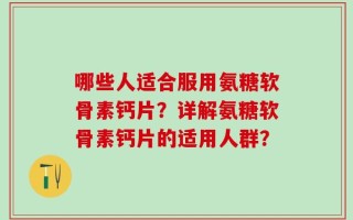 哪些人适合服用氨糖软骨素钙片？详解氨糖软骨素钙片的适用人群？
