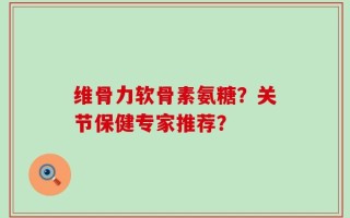 维骨力软骨素氨糖？关节保健专家推荐？