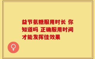 益节氨糖服用时长 你知道吗 正确服用时间才能发挥佳效果