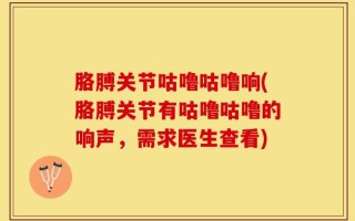 胳膊关节咕噜咕噜响(胳膊关节有咕噜咕噜的响声，需求医生查看)