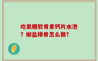 吃氨糖软骨素钙片水泡？椒盐排骨怎么做？