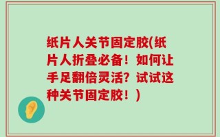 纸片人关节固定胶(纸片人折叠必备！如何让手足翻倍灵活？试试这种关节固定胶！)