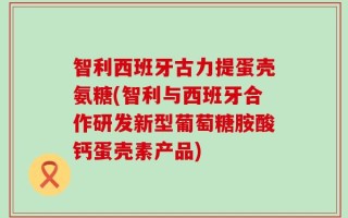 智利西班牙古力提蛋壳氨糖(智利与西班牙合作研发新型葡萄糖胺酸钙蛋壳素产品)