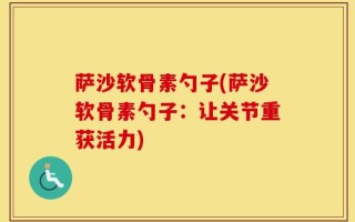 萨沙软骨素勺子(萨沙软骨素勺子：让关节重获活力)