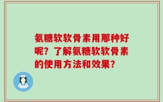 氨糖软软骨素用那种好呢？了解氨糖软软骨素的使用方法和效果？