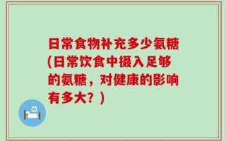 日常食物补充多少氨糖(日常饮食中摄入足够的氨糖，对健康的影响有多大？)
