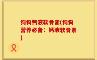 狗狗钙液软骨素(狗狗营养必备：钙液软骨素)