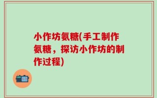 小作坊氨糖(手工制作氨糖，探访小作坊的制作过程)