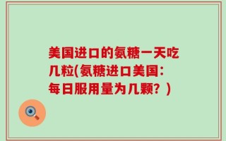 美国进口的氨糖一天吃几粒(氨糖进口美国：每日服用量为几颗？)